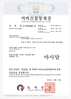 서비스표등록증(CERTIFICATE OF SERVICE MARK REGISTRATION),등록(REGISTRATION NUMBER):제41-0070664호,출위번호:제2001-006750호,추뤌일:2001년04월16일,등록일:2001년10월08일,서비스표권자:(주)아사달(110111-1******)서울시 금천구 간산동 371-28 우림라이온스밸리 A동 8층,서비스표를 사용할 서비스업 및 구분(LIST OF SERVICES),제35류,전자상거래를 이용한 가전제품 관매대행업등 7건,위의 표장은[상표법]에 의하여 서비스표등록원부에 등록 되었음을 증명합니다.2011년10월12일,특허청장 이미지