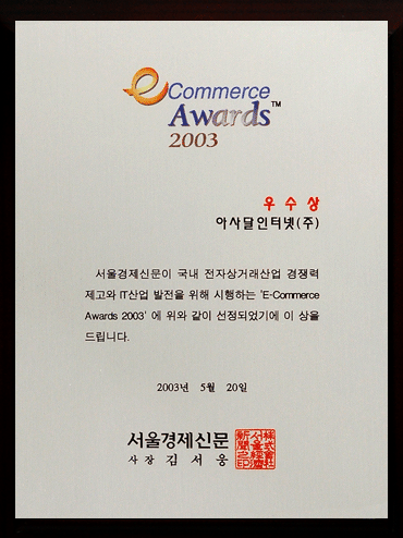 E-commerce awards2003,우수상,아사달인터넷(주),서울경제신문이 국내전자상거래산업 경쟁력제고와 IT산업 밤전을 위해 시행하는'E-Commerce Awards 2003' 에 위와 같이 선정되었기에 이 상을 드립니다.2003년5월20일,서울경제신문,사장:김서웅. 이미지