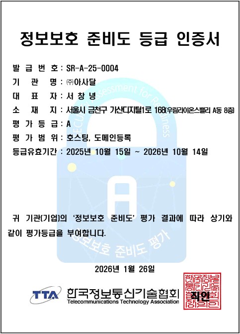 발급번호:SR-A-24-0004,기관명:(주)아사달,대표자명:서창녕,심재춘소재지:서울특별시 금천구 가산디지털1로 168,평가등급: A,평가범위:호스팅 도메인등록,등급유효기간: 2025년 10월 15일 ~ 2026년 10월 14일,귀 기관(기업)의 '정보보호 준비도' 평가 결과에 따라 상기와같이 평가등급을 부여합니다.2026년 1월 26일,한국정보통신기술협회,  이미지 이미지